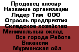 Продавец-кассир › Название организации ­ Лидер Тим, ООО › Отрасль предприятия ­ Складское хозяйство › Минимальный оклад ­ 16 000 - Все города Работа » Вакансии   . Мурманская обл.,Оленегорск г.